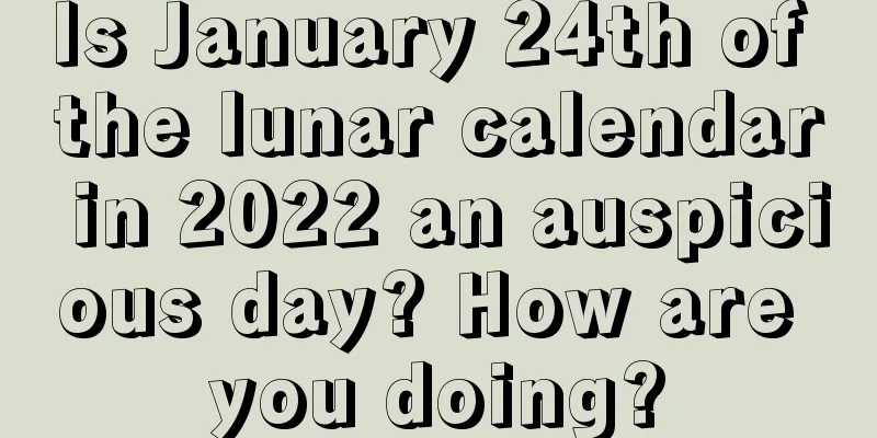 Is January 24th of the lunar calendar in 2022 an auspicious day? How are you doing?