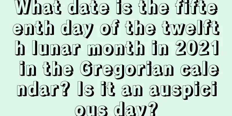 What date is the fifteenth day of the twelfth lunar month in 2021 in the Gregorian calendar? Is it an auspicious day?