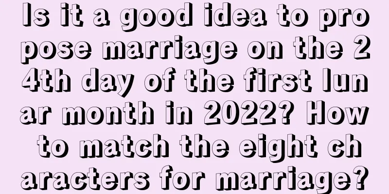 Is it a good idea to propose marriage on the 24th day of the first lunar month in 2022? How to match the eight characters for marriage?
