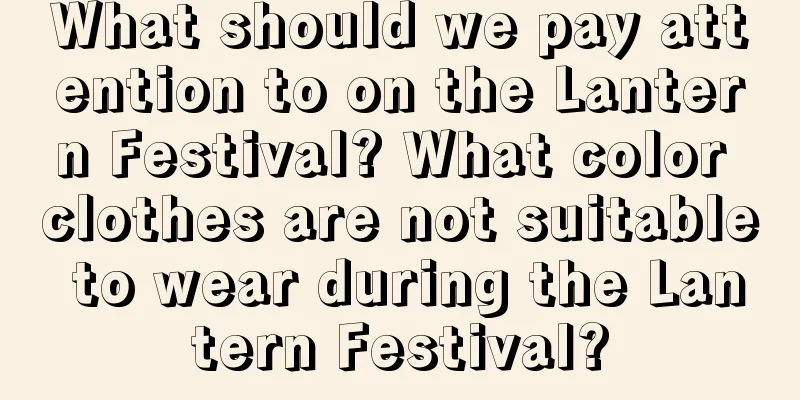 What should we pay attention to on the Lantern Festival? What color clothes are not suitable to wear during the Lantern Festival?