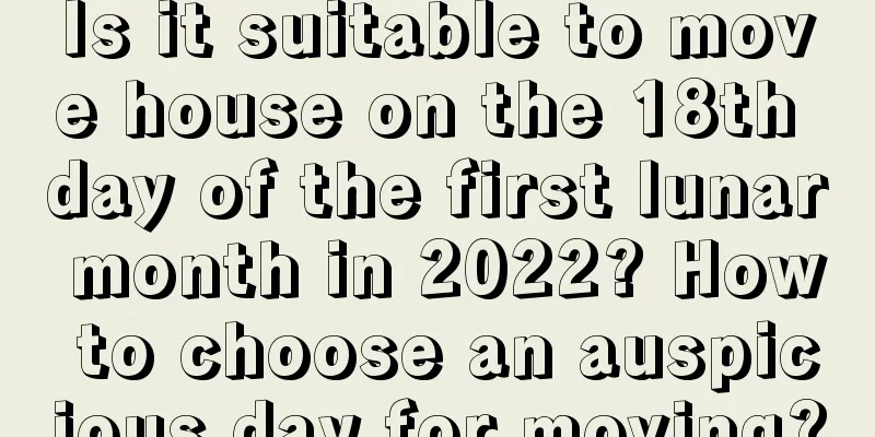 Is it suitable to move house on the 18th day of the first lunar month in 2022? How to choose an auspicious day for moving?
