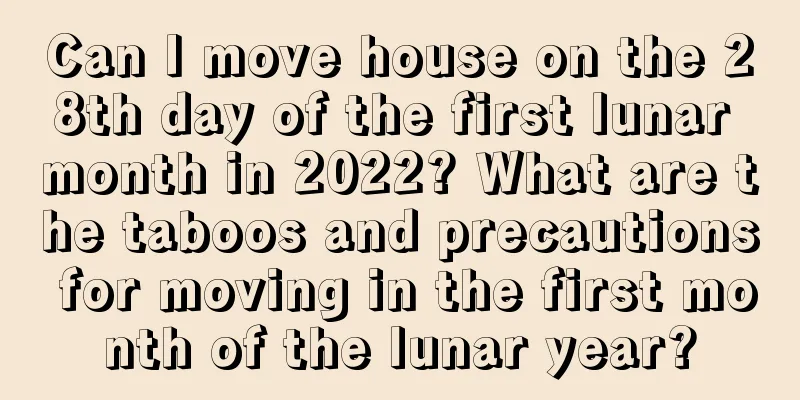 Can I move house on the 28th day of the first lunar month in 2022? What are the taboos and precautions for moving in the first month of the lunar year?