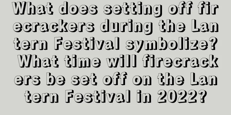 What does setting off firecrackers during the Lantern Festival symbolize? What time will firecrackers be set off on the Lantern Festival in 2022?