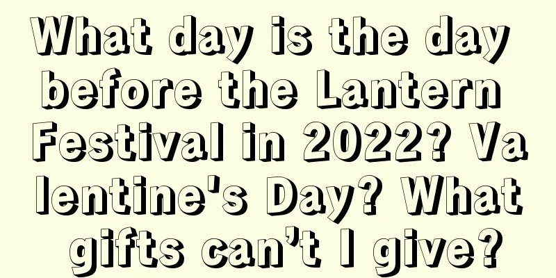 What day is the day before the Lantern Festival in 2022? Valentine's Day? What gifts can’t I give?