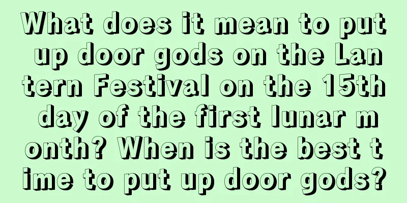 What does it mean to put up door gods on the Lantern Festival on the 15th day of the first lunar month? When is the best time to put up door gods?