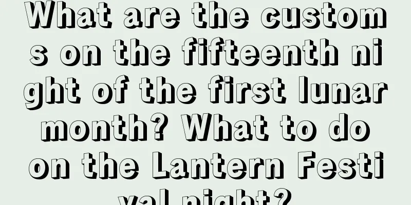 What are the customs on the fifteenth night of the first lunar month? What to do on the Lantern Festival night?