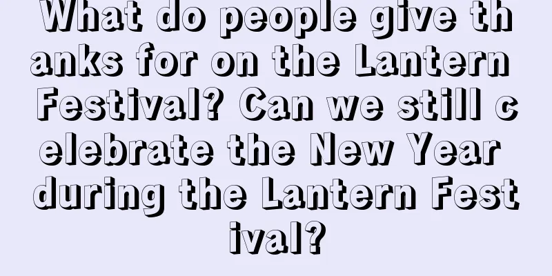 What do people give thanks for on the Lantern Festival? Can we still celebrate the New Year during the Lantern Festival?