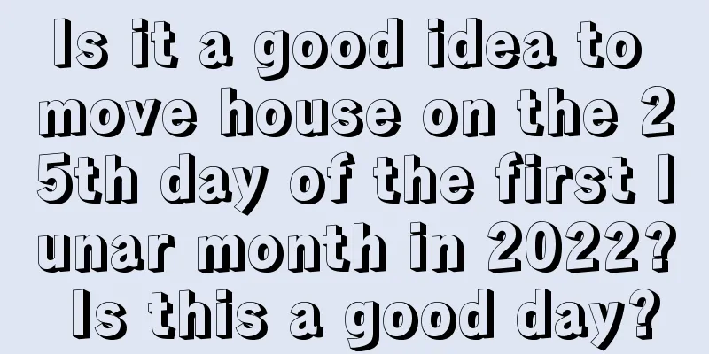 Is it a good idea to move house on the 25th day of the first lunar month in 2022? Is this a good day?