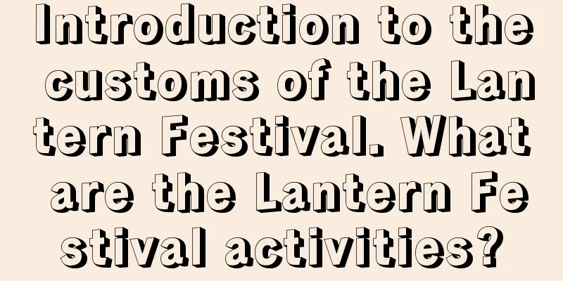 Introduction to the customs of the Lantern Festival. What are the Lantern Festival activities?