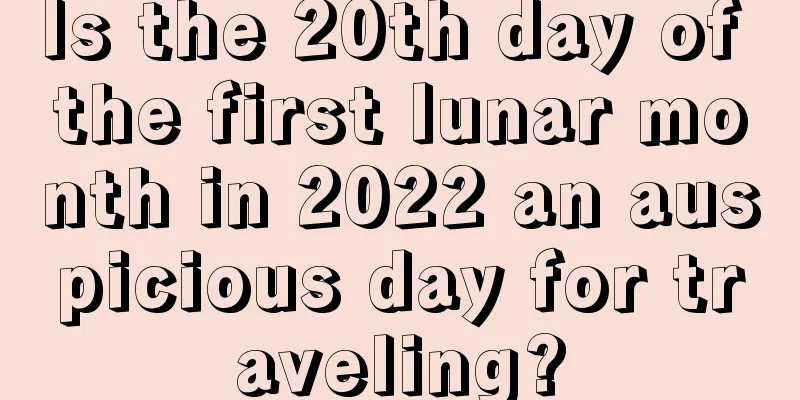 Is the 20th day of the first lunar month in 2022 an auspicious day for traveling?