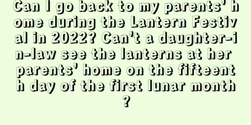 Can I go back to my parents’ home during the Lantern Festival in 2022? Can’t a daughter-in-law see the lanterns at her parents’ home on the fifteenth day of the first lunar month?