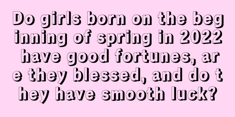 Do girls born on the beginning of spring in 2022 have good fortunes, are they blessed, and do they have smooth luck?