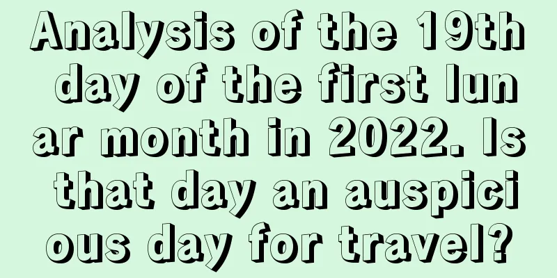 Analysis of the 19th day of the first lunar month in 2022. Is that day an auspicious day for travel?