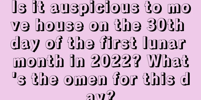 Is it auspicious to move house on the 30th day of the first lunar month in 2022? What's the omen for this day?