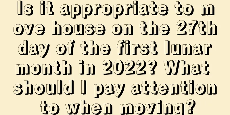Is it appropriate to move house on the 27th day of the first lunar month in 2022? What should I pay attention to when moving?