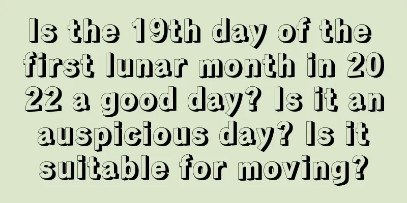 Is the 19th day of the first lunar month in 2022 a good day? Is it an auspicious day? Is it suitable for moving?
