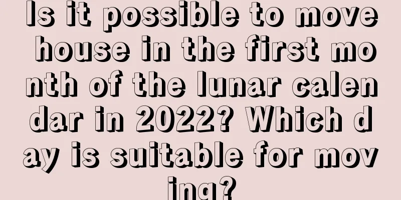 Is it possible to move house in the first month of the lunar calendar in 2022? Which day is suitable for moving?