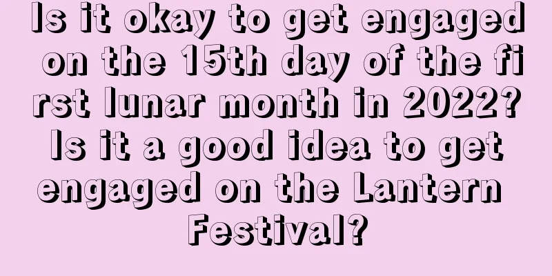 Is it okay to get engaged on the 15th day of the first lunar month in 2022? Is it a good idea to get engaged on the Lantern Festival?