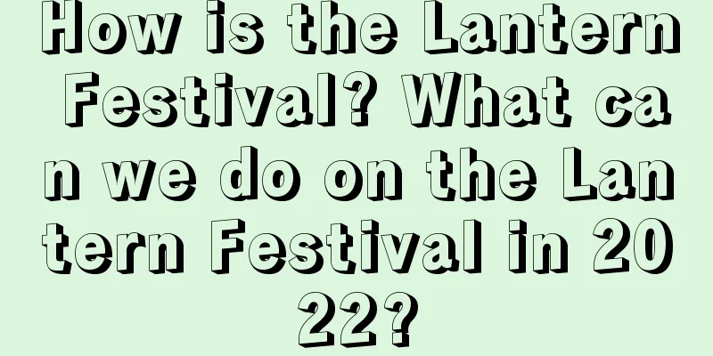 How is the Lantern Festival? What can we do on the Lantern Festival in 2022?