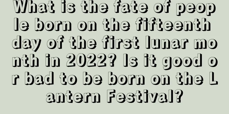 What is the fate of people born on the fifteenth day of the first lunar month in 2022? Is it good or bad to be born on the Lantern Festival?