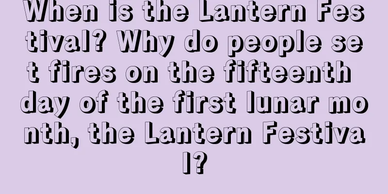 When is the Lantern Festival? Why do people set fires on the fifteenth day of the first lunar month, the Lantern Festival?