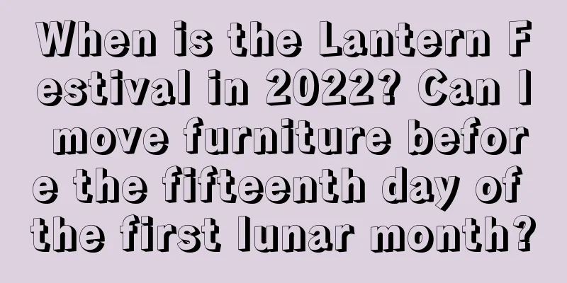 When is the Lantern Festival in 2022? Can I move furniture before the fifteenth day of the first lunar month?