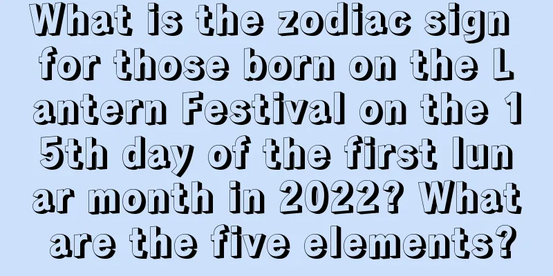 What is the zodiac sign for those born on the Lantern Festival on the 15th day of the first lunar month in 2022? What are the five elements?