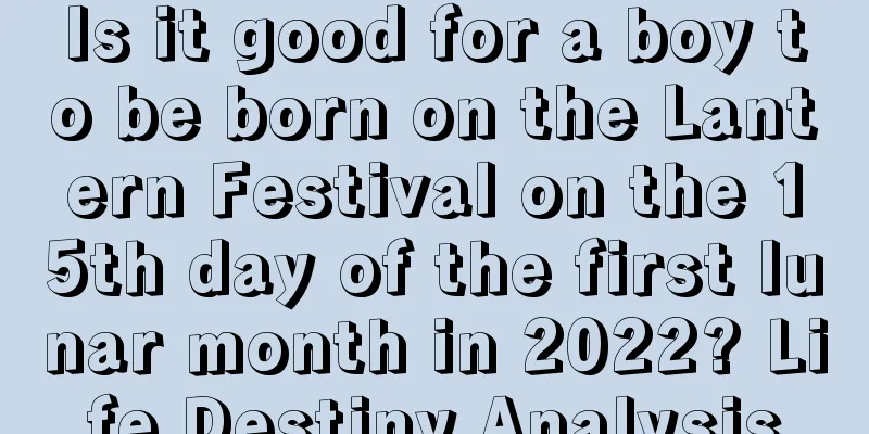 Is it good for a boy to be born on the Lantern Festival on the 15th day of the first lunar month in 2022? Life Destiny Analysis