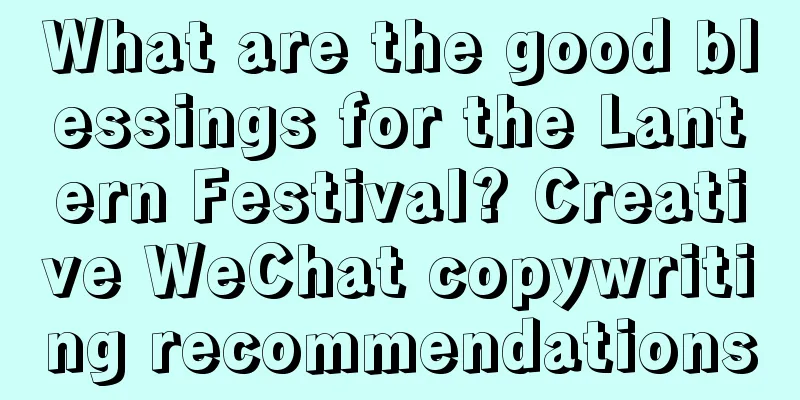 What are the good blessings for the Lantern Festival? Creative WeChat copywriting recommendations