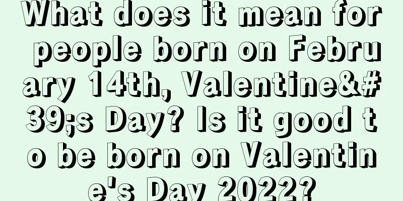 What does it mean for people born on February 14th, Valentine's Day? Is it good to be born on Valentine's Day 2022?
