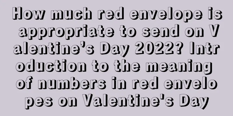 How much red envelope is appropriate to send on Valentine’s Day 2022? Introduction to the meaning of numbers in red envelopes on Valentine's Day