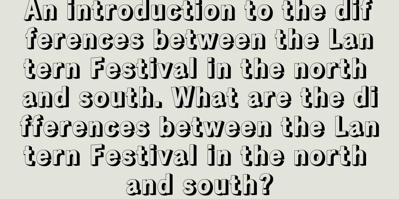 An introduction to the differences between the Lantern Festival in the north and south. What are the differences between the Lantern Festival in the north and south?