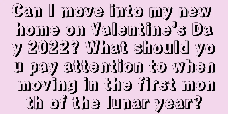 Can I move into my new home on Valentine’s Day 2022? What should you pay attention to when moving in the first month of the lunar year?