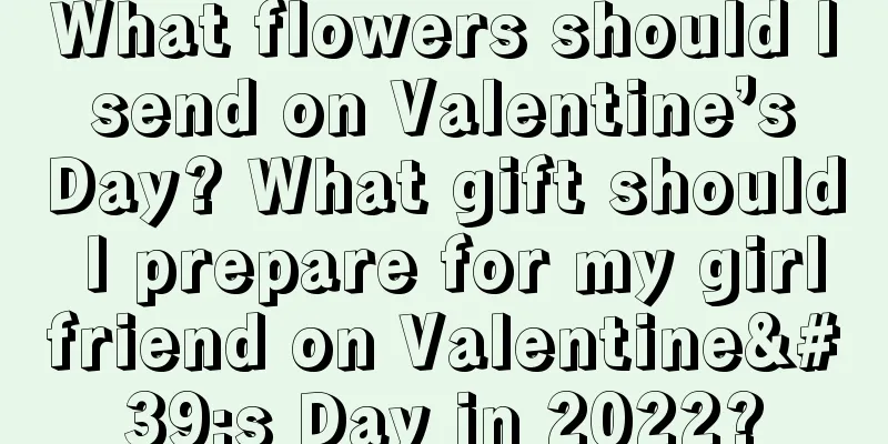 What flowers should I send on Valentine’s Day? What gift should I prepare for my girlfriend on Valentine's Day in 2022?