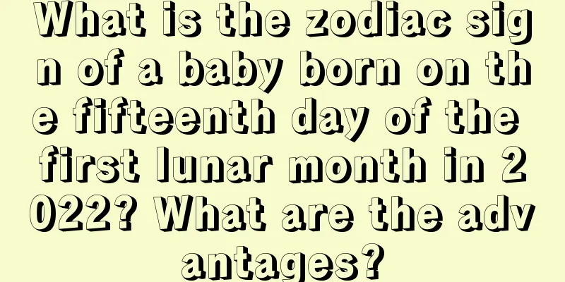 What is the zodiac sign of a baby born on the fifteenth day of the first lunar month in 2022? What are the advantages?