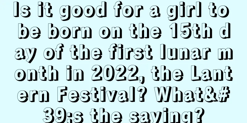 Is it good for a girl to be born on the 15th day of the first lunar month in 2022, the Lantern Festival? What's the saying?