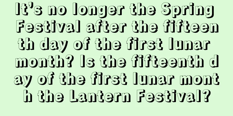 It’s no longer the Spring Festival after the fifteenth day of the first lunar month? Is the fifteenth day of the first lunar month the Lantern Festival?