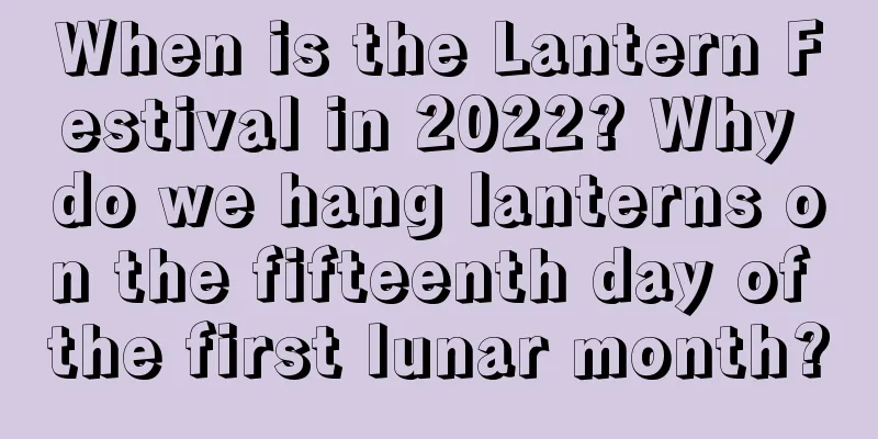 When is the Lantern Festival in 2022? Why do we hang lanterns on the fifteenth day of the first lunar month?