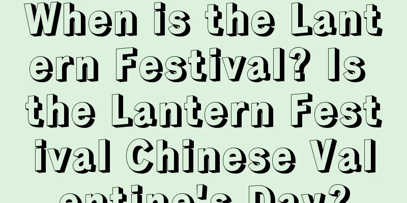 When is the Lantern Festival? Is the Lantern Festival Chinese Valentine's Day?