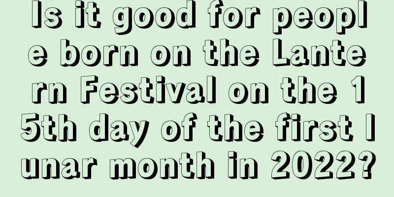 Is it good for people born on the Lantern Festival on the 15th day of the first lunar month in 2022?