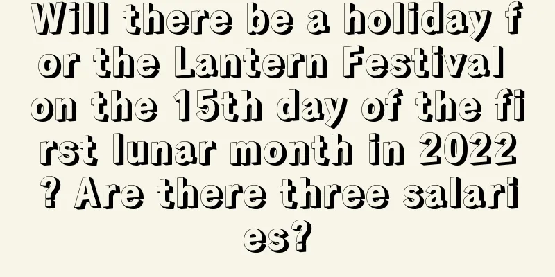 Will there be a holiday for the Lantern Festival on the 15th day of the first lunar month in 2022? Are there three salaries?