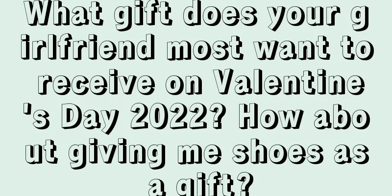 What gift does your girlfriend most want to receive on Valentine's Day 2022? How about giving me shoes as a gift?