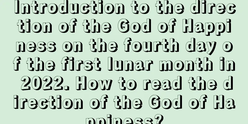 Introduction to the direction of the God of Happiness on the fourth day of the first lunar month in 2022. How to read the direction of the God of Happiness?