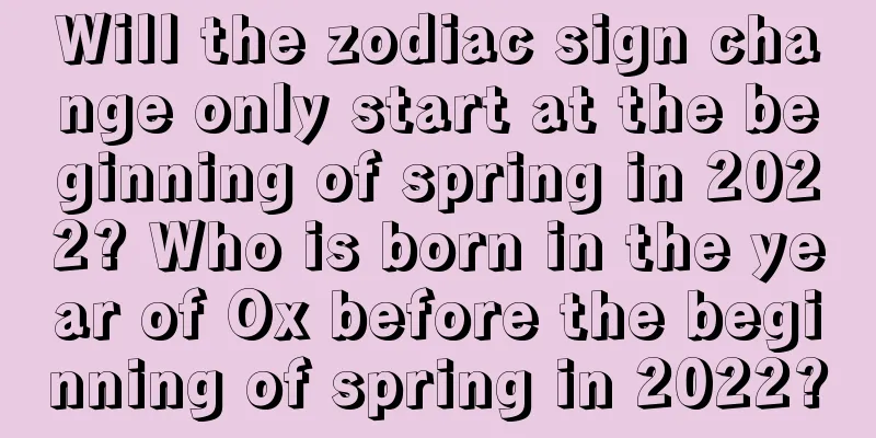 Will the zodiac sign change only start at the beginning of spring in 2022? Who is born in the year of Ox before the beginning of spring in 2022?
