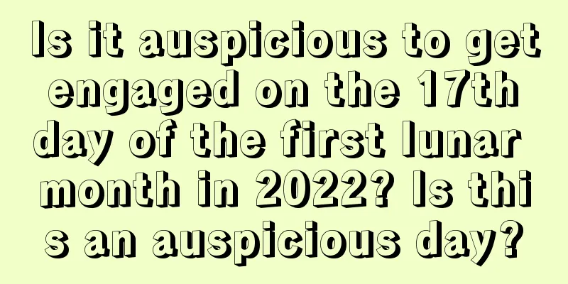 Is it auspicious to get engaged on the 17th day of the first lunar month in 2022? Is this an auspicious day?