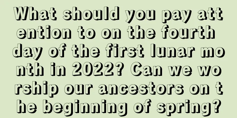 What should you pay attention to on the fourth day of the first lunar month in 2022? Can we worship our ancestors on the beginning of spring?