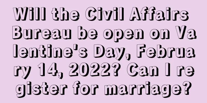Will the Civil Affairs Bureau be open on Valentine's Day, February 14, 2022? Can I register for marriage?