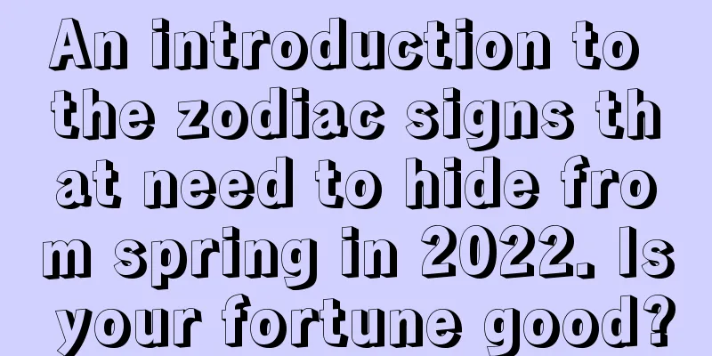 An introduction to the zodiac signs that need to hide from spring in 2022. Is your fortune good?