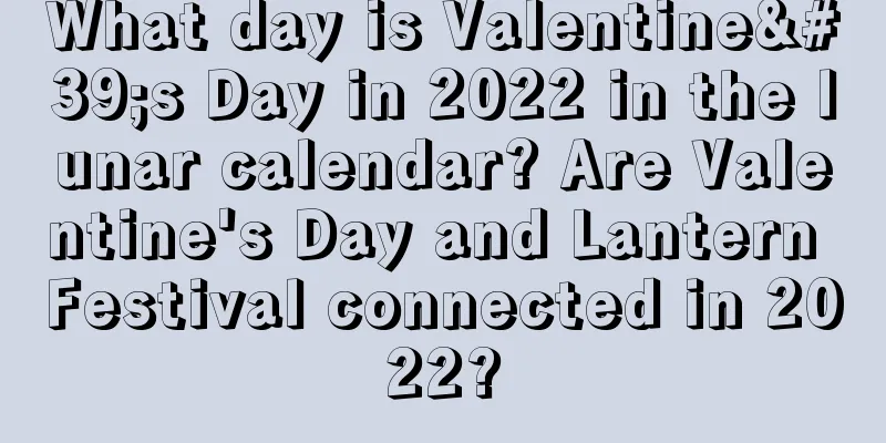 What day is Valentine's Day in 2022 in the lunar calendar? Are Valentine's Day and Lantern Festival connected in 2022?