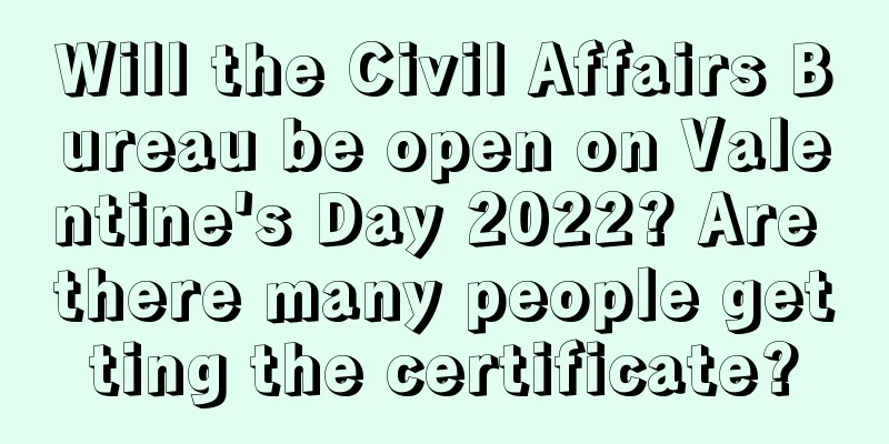 Will the Civil Affairs Bureau be open on Valentine's Day 2022? Are there many people getting the certificate?